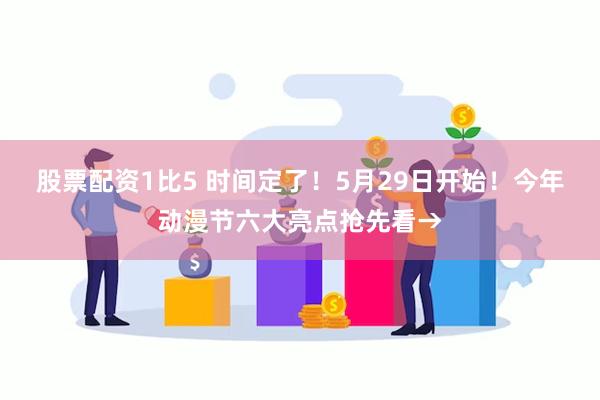 股票配资1比5 时间定了！5月29日开始！今年动漫节六大亮点抢先看→