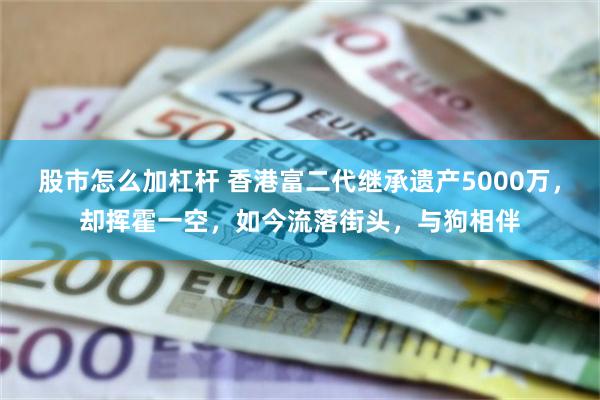 股市怎么加杠杆 香港富二代继承遗产5000万，却挥霍一空，如今流落街头，与狗相伴