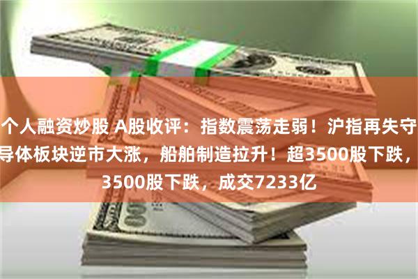 个人融资炒股 A股收评：指数震荡走弱！沪指再失守3100点，半导体板块逆市大涨，船舶制造拉升！超3500股下跌，成交7233亿