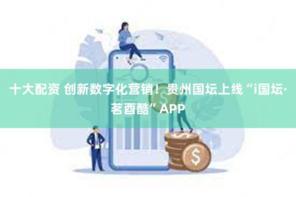 十大配资 创新数字化营销！贵州国坛上线“i国坛·茗酉酷”APP