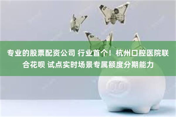 专业的股票配资公司 行业首个！杭州口腔医院联合花呗 试点实时场景专属额度分期能力