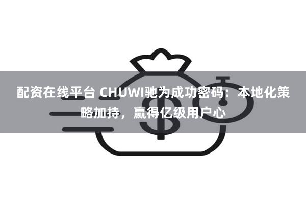 配资在线平台 CHUWI驰为成功密码：本地化策略加持，赢得亿级用户心