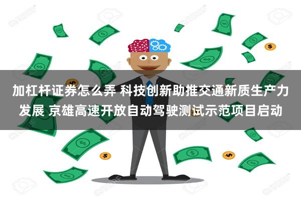 加杠杆证券怎么弄 科技创新助推交通新质生产力发展 京雄高速开放自动驾驶测试示范项目启动