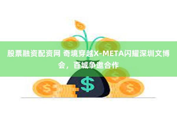 股票融资配资网 奇境穿越X-META闪耀深圳文博会，百城争邀合作