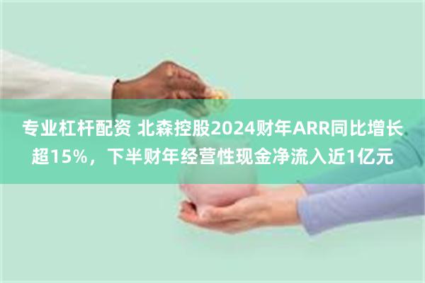 专业杠杆配资 北森控股2024财年ARR同比增长超15%，下半财年经营性现金净流入近1亿元