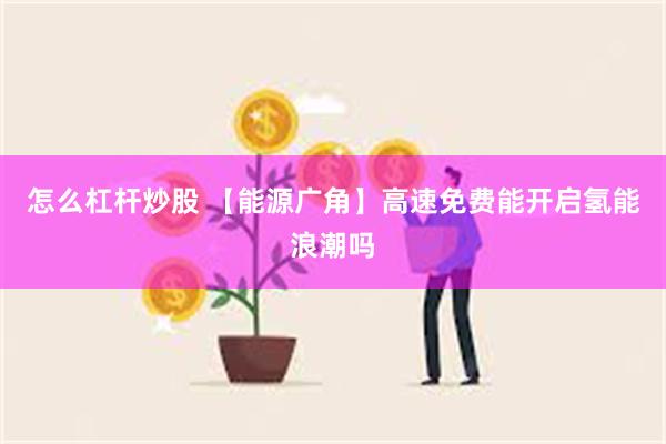 怎么杠杆炒股 【能源广角】高速免费能开启氢能浪潮吗