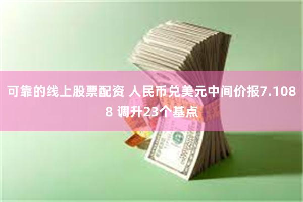 可靠的线上股票配资 人民币兑美元中间价报7.1088 调升23个基点