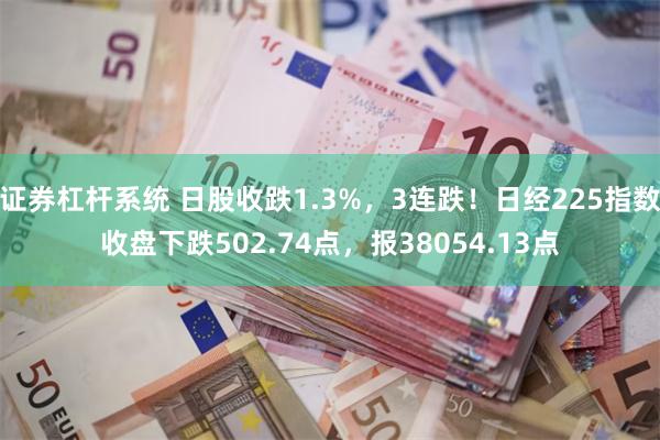 证券杠杆系统 日股收跌1.3%，3连跌！日经225指数收盘下跌502.74点，报38054.13点