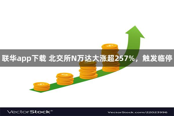 联华app下载 北交所N万达大涨超257%，触发临停