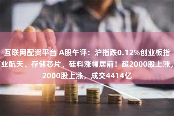 互联网配资平台 A股午评：沪指跌0.12%创业板指涨0.14%，商业航天、存储芯片、硅料涨幅居前！超2000股上涨，成交4414亿