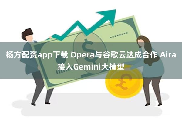 杨方配资app下载 Opera与谷歌云达成合作 Aira接入Gemini大模型