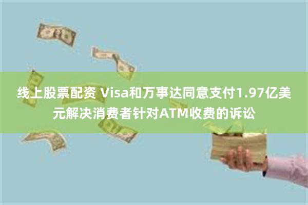 线上股票配资 Visa和万事达同意支付1.97亿美元解决消费者针对ATM收费的诉讼