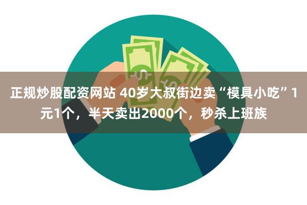 正规炒股配资网站 40岁大叔街边卖“模具小吃”1元1个，半天卖出2000个，秒杀上班族