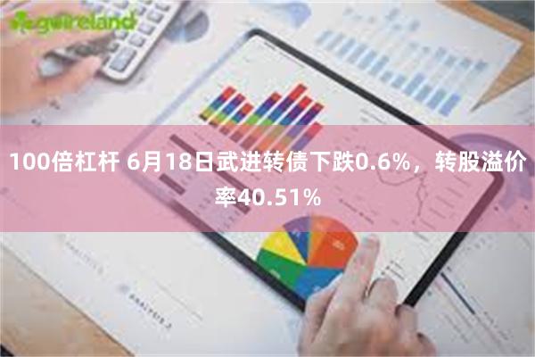 100倍杠杆 6月18日武进转债下跌0.6%，转股溢价率40.51%