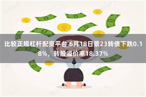 比较正规杠杆配资平台 6月18日景23转债下跌0.18%，转股溢价率18.37%