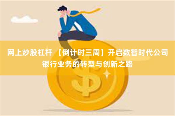 网上炒股杠杆 【倒计时三周】开启数智时代公司银行业务的转型与创新之路