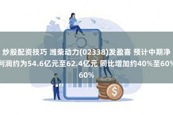 炒股配资技巧 潍柴动力(02338)发盈喜 预计中期净利润约为54.6亿元至62.4亿元 同比增加约40%至60%