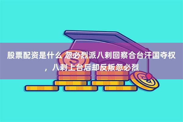 股票配资是什么 忽必烈派八剌回察合台汗国夺权，八剌上台后却反叛忽必烈