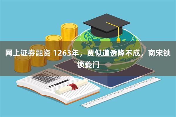 网上证劵融资 1263年，贾似道诱降不成，南宋铁锁夔门