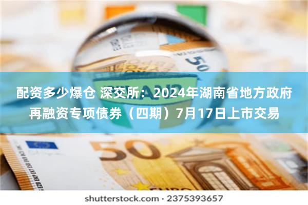 配资多少爆仓 深交所：2024年湖南省地方政府再融资专项债券（四期）7月17日上市交易