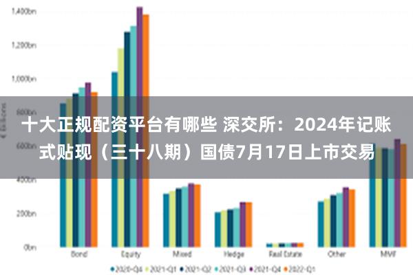 十大正规配资平台有哪些 深交所：2024年记账式贴现（三十八期）国债7月17日上市交易