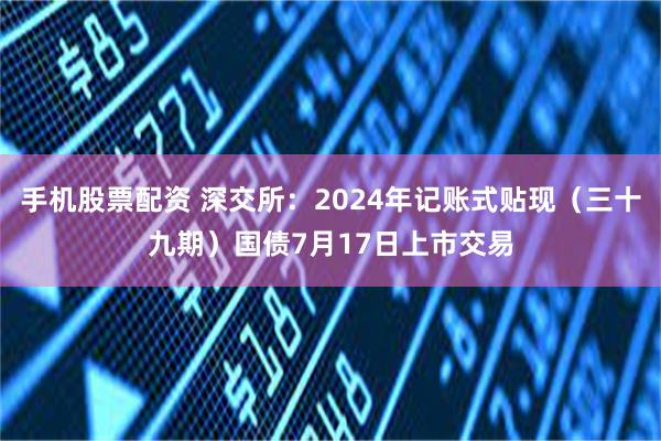 手机股票配资 深交所：2024年记账式贴现（三十九期）国债7月17日上市交易