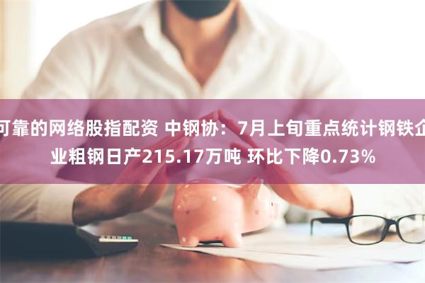 可靠的网络股指配资 中钢协：7月上旬重点统计钢铁企业粗钢日产215.17万吨 环比下降0.73%