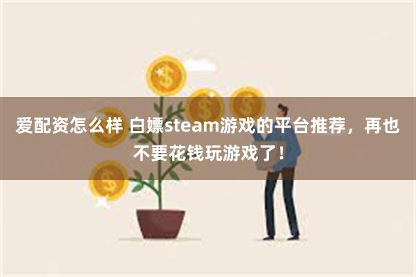 爱配资怎么样 白嫖steam游戏的平台推荐，再也不要花钱玩游戏了！