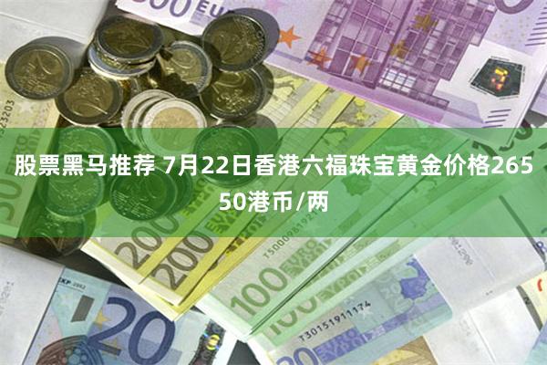 股票黑马推荐 7月22日香港六福珠宝黄金价格26550港币/两