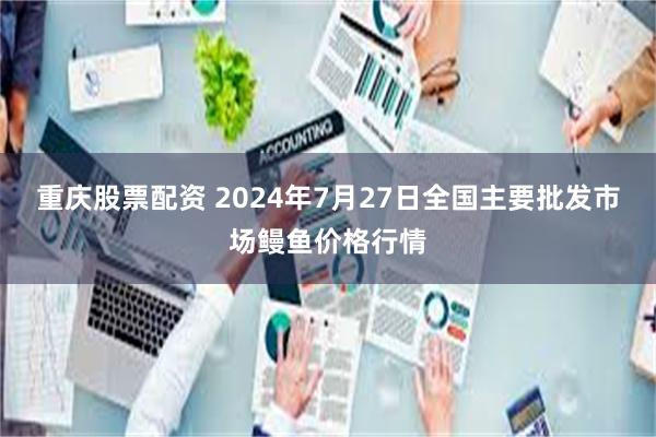 重庆股票配资 2024年7月27日全国主要批发市场鳗鱼价格行情