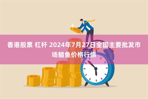 香港股票 杠杆 2024年7月27日全国主要批发市场鲳鱼价格行情