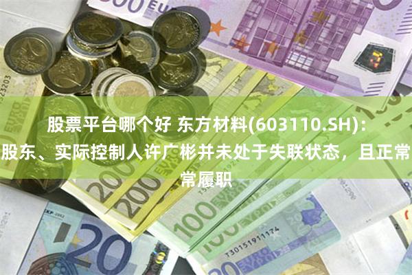 股票平台哪个好 东方材料(603110.SH)：控股股东、实际控制人许广彬并未处于失联状态，且正常履职