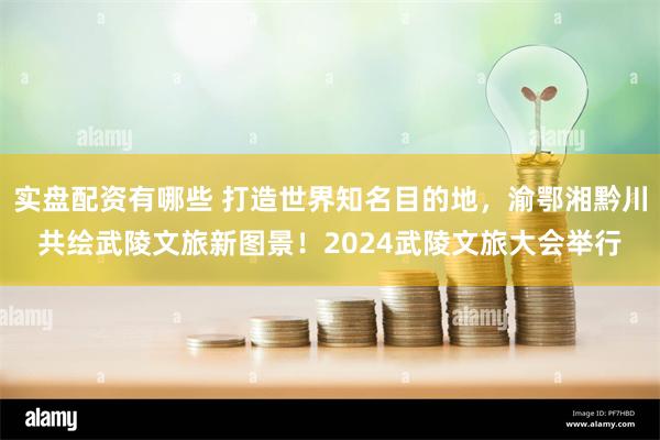 实盘配资有哪些 打造世界知名目的地，渝鄂湘黔川共绘武陵文旅新图景！2024武陵文旅大会举行