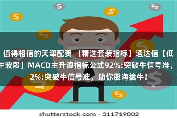 值得相信的天津配资 【精选套装指标】通达信【低吸王MACD擒牛波段】MACD主升浪指标公式92%:突破牛信号准，助你股海擒牛！