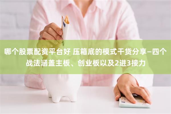 哪个股票配资平台好 压箱底的模式干货分享—四个战法涵盖主板、创业板以及2进3接力