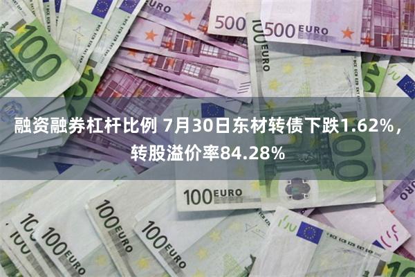 融资融券杠杆比例 7月30日东材转债下跌1.62%，转股溢价率84.28%