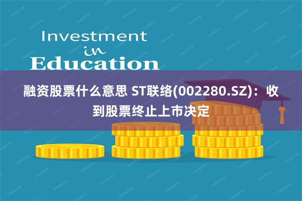 融资股票什么意思 ST联络(002280.SZ)：收到股票终止上市决定