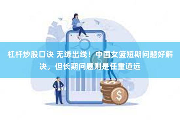 杠杆炒股口诀 无缘出线！中国女篮短期问题好解决，但长期问题则是任重道远