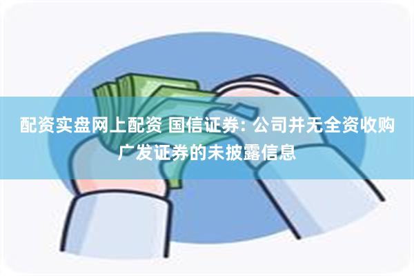 配资实盘网上配资 国信证券: 公司并无全资收购广发证券的未披露信息