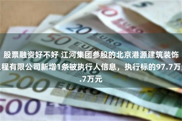 股票融资好不好 江河集团参股的北京港源建筑装饰工程有限公司新增1条被执行人信息，执行标的97.7万元