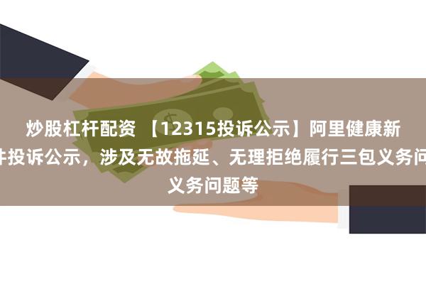 炒股杠杆配资 【12315投诉公示】阿里健康新增4件投诉公示，涉及无故拖延、无理拒绝履行三包义务问题等