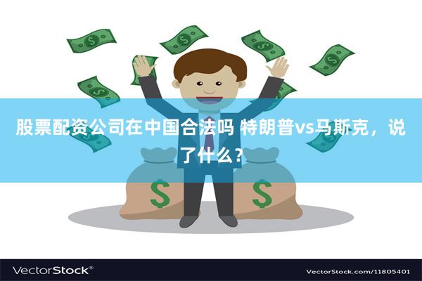 股票配资公司在中国合法吗 特朗普vs马斯克，说了什么？