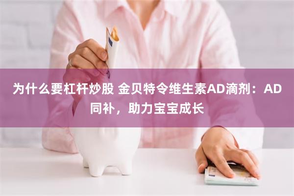 为什么要杠杆炒股 金贝特令维生素AD滴剂：AD同补，助力宝宝成长