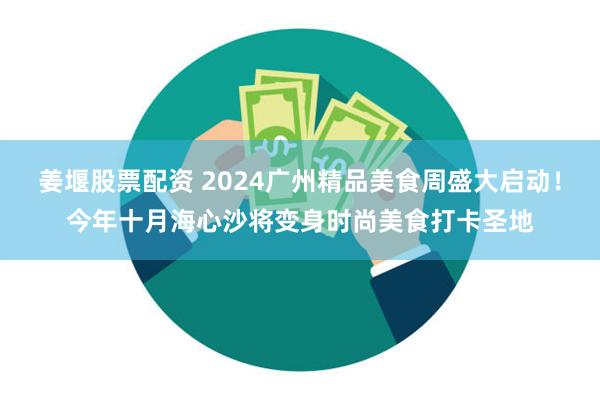 姜堰股票配资 2024广州精品美食周盛大启动！今年十月海心沙将变身时尚美食打卡圣地