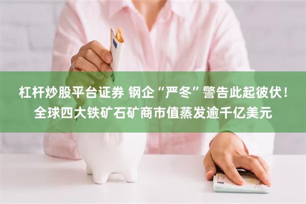 杠杆炒股平台证券 钢企“严冬”警告此起彼伏！全球四大铁矿石矿商市值蒸发逾千亿美元