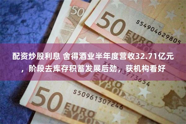 配资炒股利息 舍得酒业半年度营收32.71亿元，阶段去库存积蓄发展后劲，获机构看好