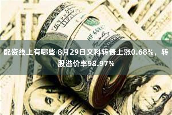 配资线上有哪些 8月29日文科转债上涨0.68%，转股溢价率98.97%