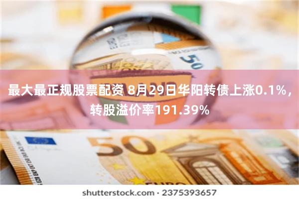 最大最正规股票配资 8月29日华阳转债上涨0.1%，转股溢价率191.39%