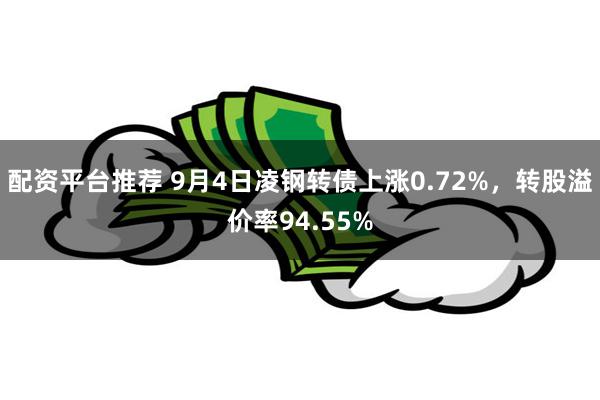 配资平台推荐 9月4日凌钢转债上涨0.72%，转股溢价率94.55%