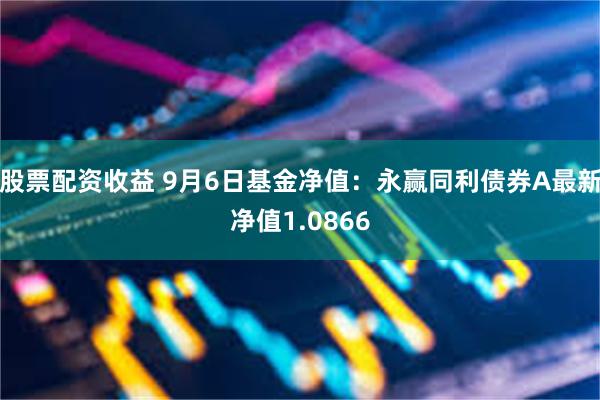 股票配资收益 9月6日基金净值：永赢同利债券A最新净值1.0866